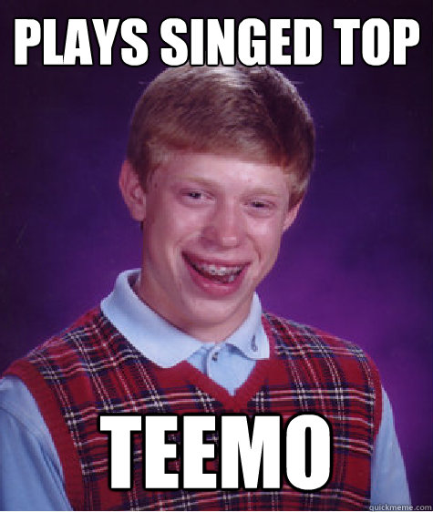 plays singed top teemo  Bad Luck Brian