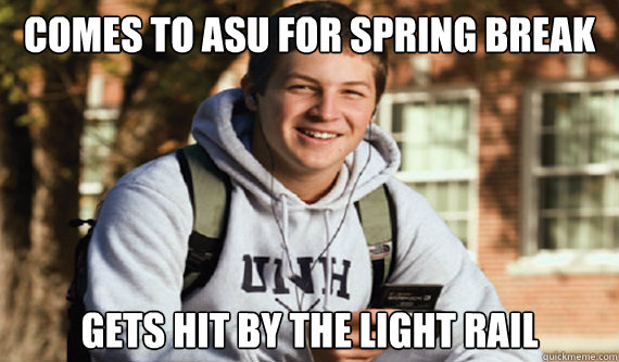 Comes to ASU for Spring Break Gets hit by the light rail  ASU Spring Break