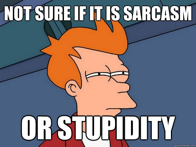 Not sure if it is sarcasm or stupidity  Suspicious Fry