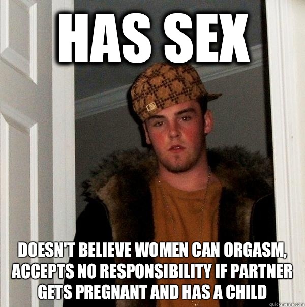 has sex doesn't believe women can orgasm, accepts no responsibility if partner gets pregnant and has a child  Scumbag Steve