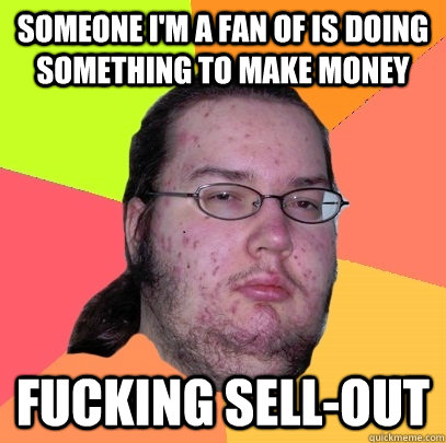 Someone I'm a fan of is doing something to make money fucking sell-out  Butthurt Dweller