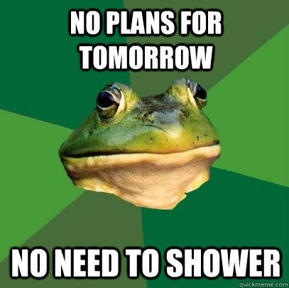 No plans for tomorrow no need to shower  Foul Bachelor Frog