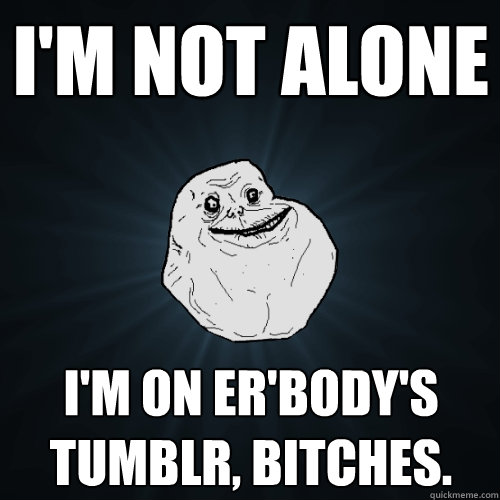 i'm not alone i'm on er'body's tumblr, bitches.  Forever Alone