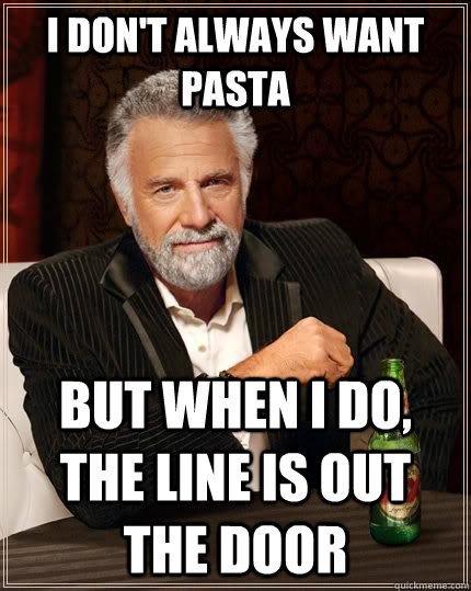 I don't always want pasta but when I do, the line is out the door  The Most Interesting Man In The World