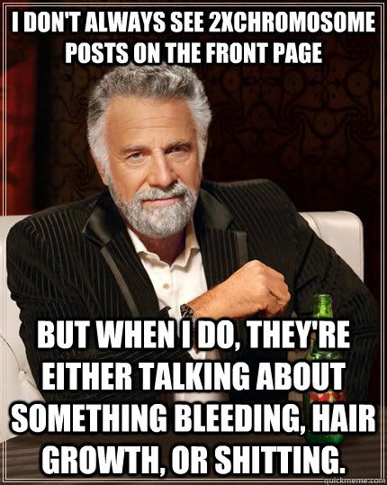 i don't always see 2xchromosome posts on the front page but when i do, they're either talking about something bleeding, hair growth, or shitting.  The Most Interesting Man In The World