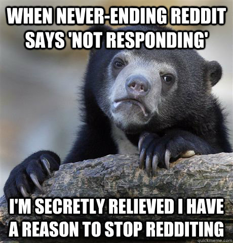 when never-ending reddit says 'not responding' I'm secretly relieved i have a reason to stop redditing  Confession Bear