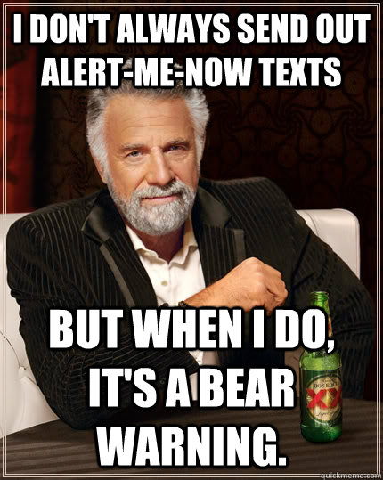 I don't always send out Alert-me-now texts but when I do, it's a bear warning.  The Most Interesting Man In The World