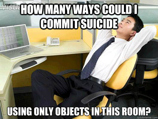 how many ways could i commit suicide using only objects in this room?  Office Thoughts