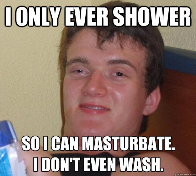 I only ever shower so I can masturbate. 
I don't even wash.  10 Guy