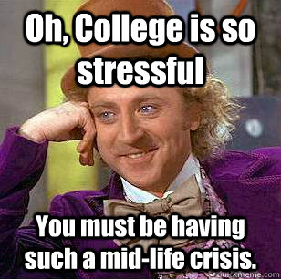 Oh, College is so stressful You must be having such a mid-life crisis.  - Oh, College is so stressful You must be having such a mid-life crisis.   Condescending Wonka