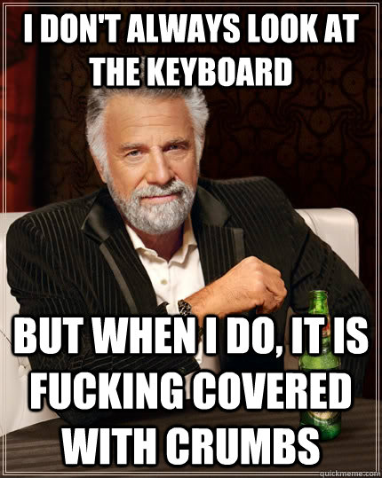 I don't always look at the keyboard but when I do, it is fucking covered with crumbs  The Most Interesting Man In The World