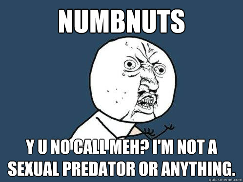 numbnuts
 y u no call meh? I'm not a sexual predator or anything. - numbnuts
 y u no call meh? I'm not a sexual predator or anything.  Y U No