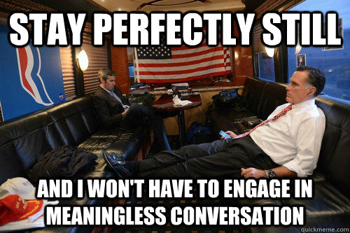 stay perfectly still and i won't have to engage in meaningless conversation  Sudden Realization Romney