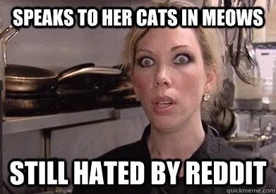 speaks to her cats in meows still hated by reddit - speaks to her cats in meows still hated by reddit  Crazy Amy