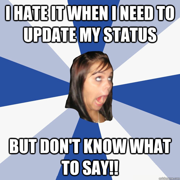 I hate it when I need to update my status BUT DON'T KNOW WHAT TO SAY!!  Annoying Facebook Girl