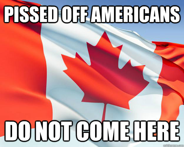 Pissed off americans do not come here  Good Guy Canada