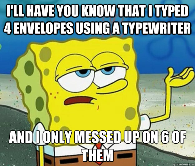 I'll have you know that I typed 4 envelopes using a typewriter And I only messed up on 6 of them - I'll have you know that I typed 4 envelopes using a typewriter And I only messed up on 6 of them  Tough Spongebob