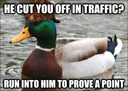 He cut you off in traffic? run into him to prove a point  