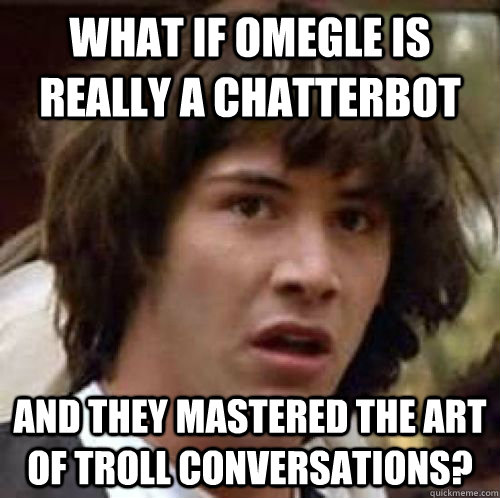 What if omegle is really a chatterbot and they mastered the art of troll conversations?  conspiracy keanu