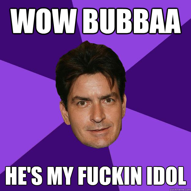 wow bubbaa he's my fuckin idol    Clean Sheen