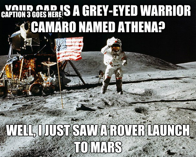 Your car is a grey-eyed warrior Camaro named Athena? Well, i just saw a rover launch to Mars Caption 3 goes here  Unimpressed Astronaut