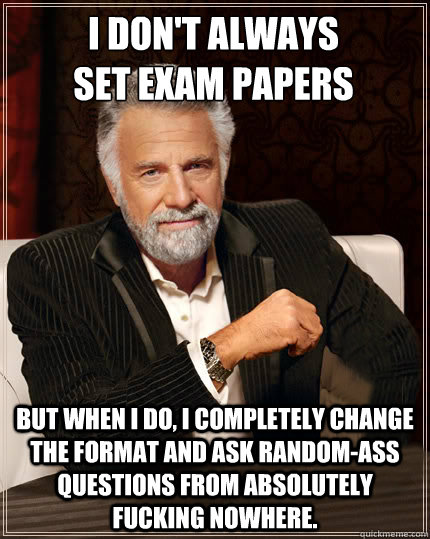 I don't always
set exam papers but when i do, I completely change the format and ask random-ass questions from absolutely fucking nowhere. - I don't always
set exam papers but when i do, I completely change the format and ask random-ass questions from absolutely fucking nowhere.  Beerless Most Interesting Man in the World