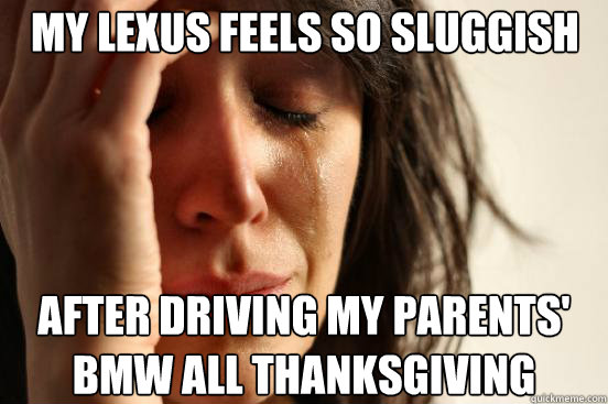 My lexus feels so sluggish after driving my parents' bmw all thanksgiving  First World Problems