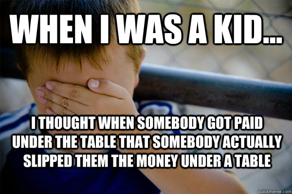 WHEN I WAS A KID... I thought when somebody got paid under the table that somebody actually slipped them the money under a table  Confession kid