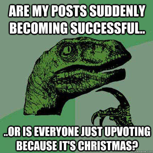 Are my posts suddenly becoming successful.. ..or is everyone just upvoting because it's christmas?  Philosoraptor