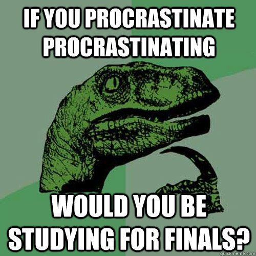 If you procrastinate procrastinating would you be studying for finals?  Philosoraptor