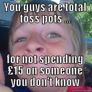 YOU GUYS ARE TOTAL TOSS POTS ... FOR NOT SPENDING £15 ON SOMEONE YOU DON'T KNOW Misc