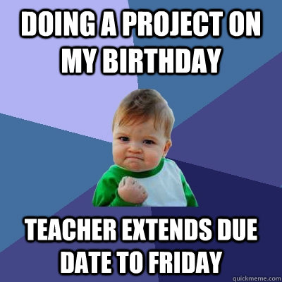 doing a project on my birthday teacher extends due date to Friday - doing a project on my birthday teacher extends due date to Friday  Success Kid