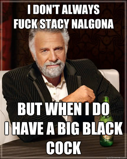 I don't always
fuck stacy nalgona
 but when I do 
I have a big black cock  The Most Interesting Man In The World