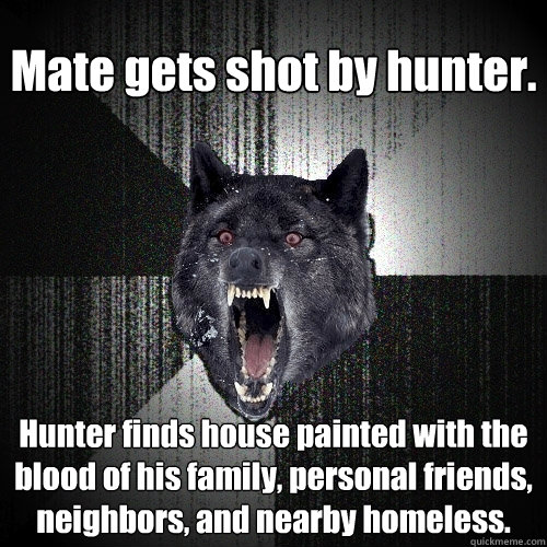 Mate gets shot by hunter. Hunter finds house painted with the blood of his family, personal friends, neighbors, and nearby homeless.  - Mate gets shot by hunter. Hunter finds house painted with the blood of his family, personal friends, neighbors, and nearby homeless.   Insanity Wolf