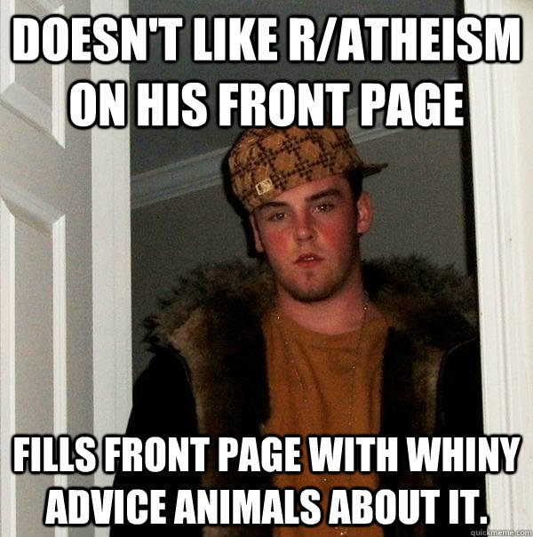 Doesn't like r/atheism on his front page Fills front page with whiny advice animals about it.  Scumbag Steve