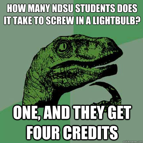 How many NDSU students does it take to screw in a lightbulb?
 One, and they get four credits - How many NDSU students does it take to screw in a lightbulb?
 One, and they get four credits  Philosoraptor