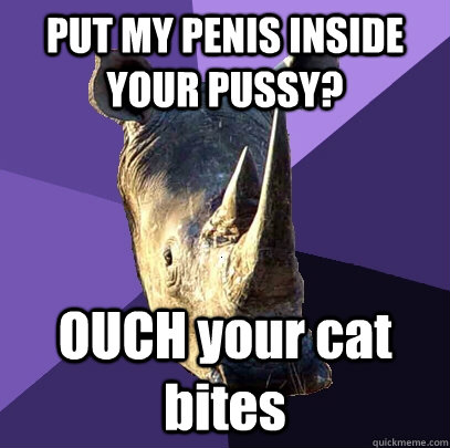 PUT MY PENIS INSIDE YOUR PUSSY? OUCH your cat bites  Sexually Oblivious Rhino