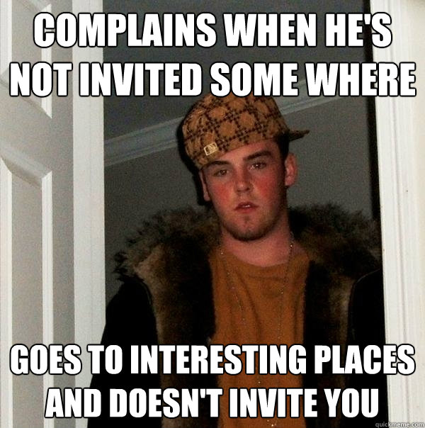 Complains when he's not invited some where Goes to interesting Places and doesn't invite you  Scumbag Steve