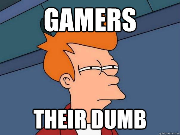 Gamers Their dumb  Futurama Fry