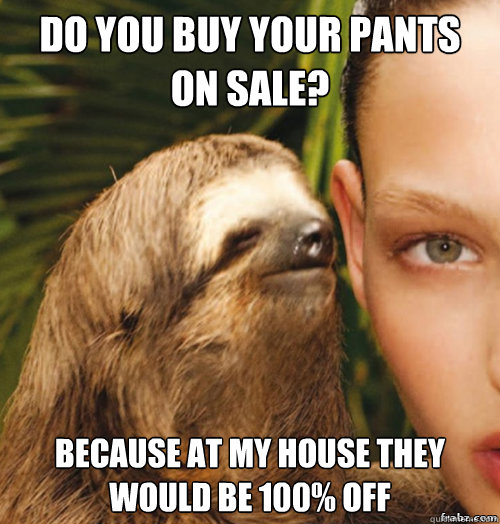 Do you buy your pants on sale? Because at my house they would be 100% off  rape sloth