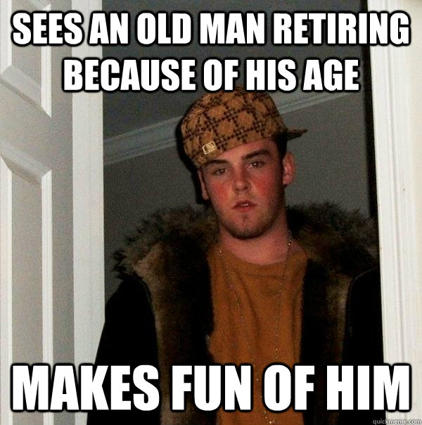 sees an old man retiring because of his age makes fun of him  Scumbag Steve