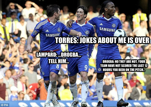 Torres: Jokes about me is over Lampard: ...Drogba... tell him... Drogba: No they are not, Your team have not scored the last 12 hours you been on the pitch...  New torres joke