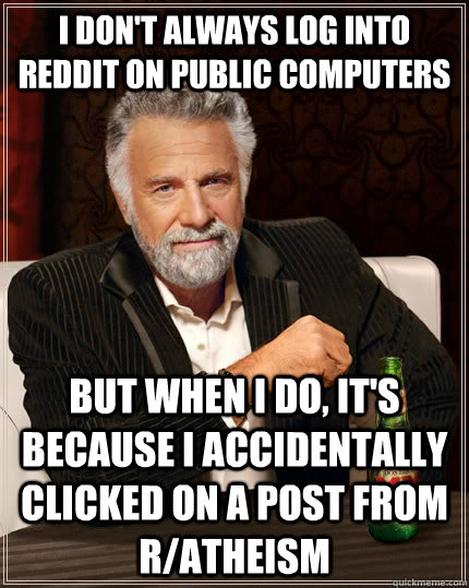 I don't always log into Reddit on public computers But when i do, it's because I accidentally clicked on a post from r/atheism  The Most Interesting Man In The World