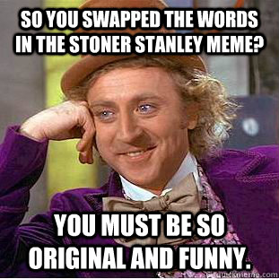 So you swapped the words in the Stoner Stanley meme?  You must be so original and funny.   Condescending Wonka