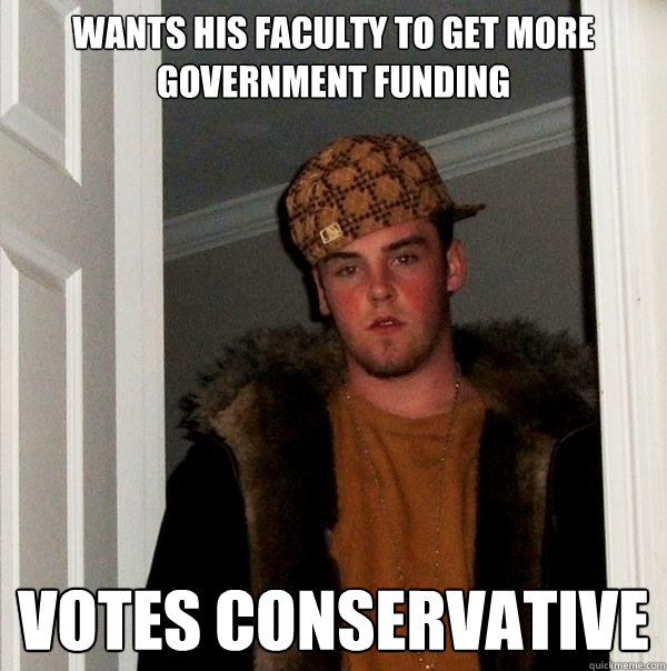 Wants his faculty to get more government funding Votes Conservative  Scumbag Steve