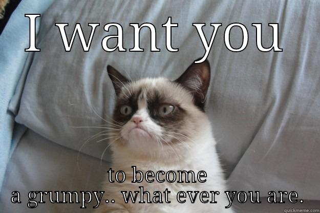 I WANT YOU TO BECOME A GRUMPY.. WHAT EVER YOU ARE. Grumpy Cat