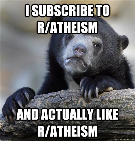 I subscribe to r/atheism and actually like r/atheism  Confession Bear