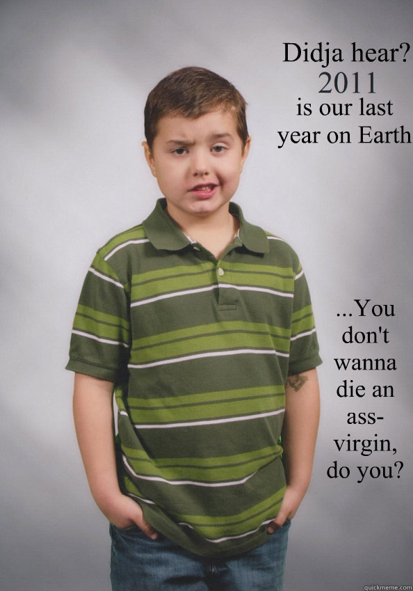 Didja hear? is our last year on Earth ...You don't wanna die an ass-virgin, do you?  Suave Six-Year-Old