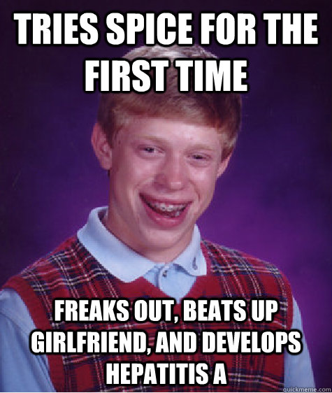 Tries spice for the first time Freaks out, beats up girlfriend, and develops hepatitis A  Bad Luck Brian