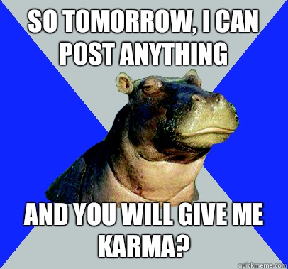 So tomorrow, I can post anything And you will give me karma?  Skeptical Hippo